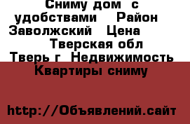 Сниму дом  с удобствами. › Район ­ Заволжский › Цена ­ 10 000 - Тверская обл., Тверь г. Недвижимость » Квартиры сниму   